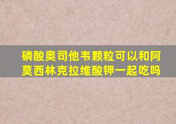 磷酸奥司他韦颗粒可以和阿莫西林克拉维酸钾一起吃吗