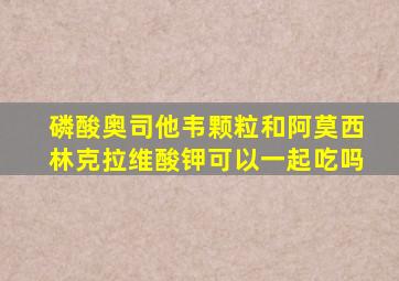 磷酸奥司他韦颗粒和阿莫西林克拉维酸钾可以一起吃吗