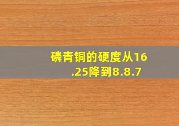 磷青铜的硬度从16.25降到8.8.7