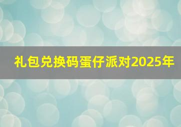 礼包兑换码蛋仔派对2025年