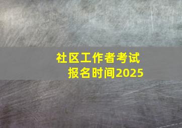 社区工作者考试报名时间2025