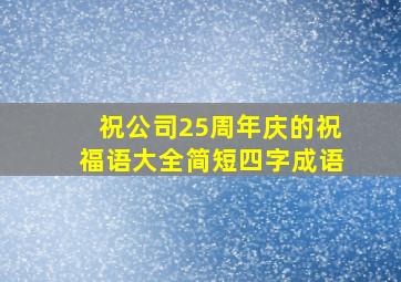 祝公司25周年庆的祝福语大全简短四字成语