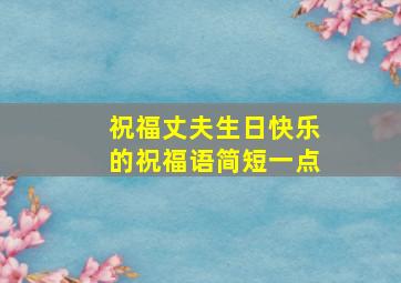 祝福丈夫生日快乐的祝福语简短一点