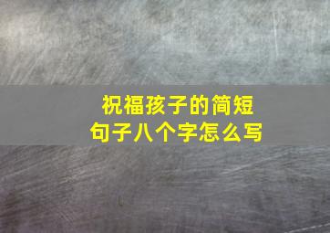 祝福孩子的简短句子八个字怎么写