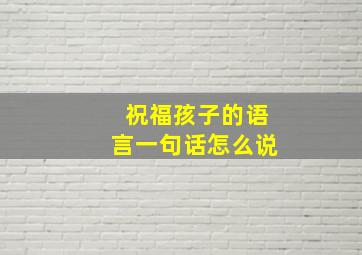 祝福孩子的语言一句话怎么说