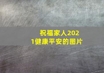 祝福家人2021健康平安的图片