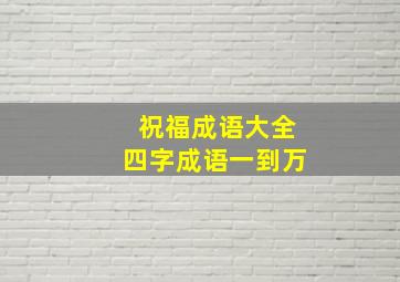 祝福成语大全四字成语一到万