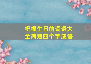 祝福生日的词语大全简短四个字成语