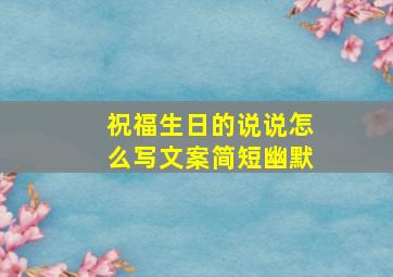 祝福生日的说说怎么写文案简短幽默