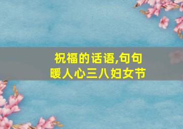 祝福的话语,句句暖人心三八妇女节