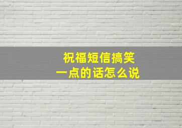 祝福短信搞笑一点的话怎么说