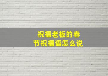 祝福老板的春节祝福语怎么说