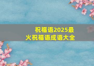 祝福语2025最火祝福语成语大全