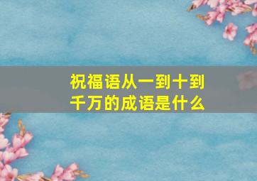 祝福语从一到十到千万的成语是什么