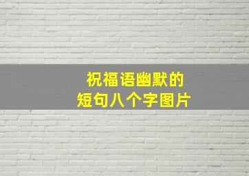 祝福语幽默的短句八个字图片