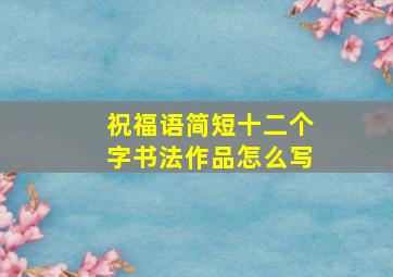 祝福语简短十二个字书法作品怎么写