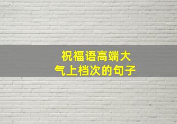 祝福语高端大气上档次的句子