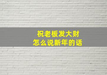 祝老板发大财怎么说新年的话