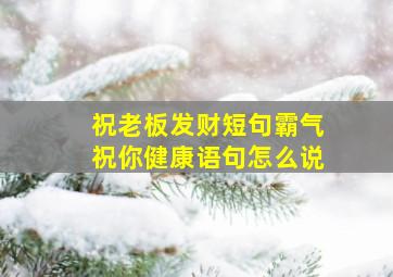 祝老板发财短句霸气祝你健康语句怎么说