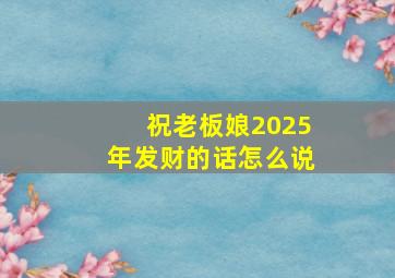 祝老板娘2025年发财的话怎么说