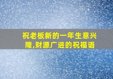 祝老板新的一年生意兴隆,财源广进的祝福语