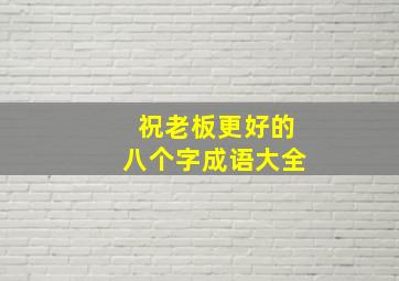 祝老板更好的八个字成语大全