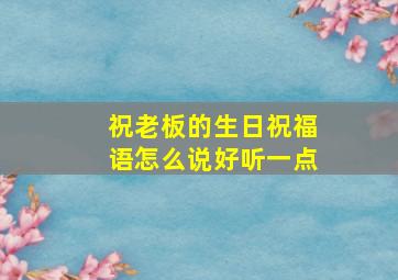 祝老板的生日祝福语怎么说好听一点