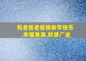 祝老板老板娘新年快乐,幸福美满,财源广进