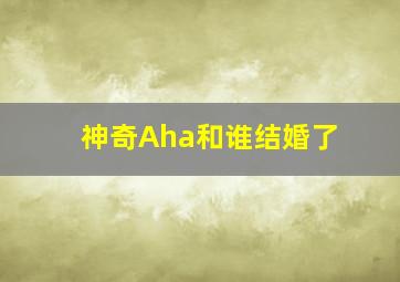 神奇Aha和谁结婚了