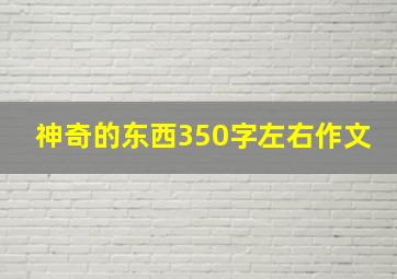 神奇的东西350字左右作文