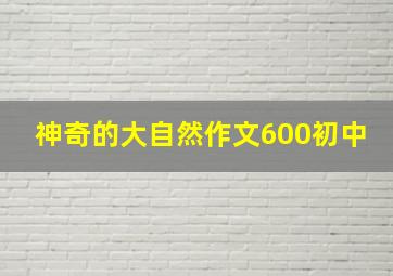 神奇的大自然作文600初中