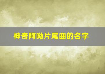 神奇阿呦片尾曲的名字