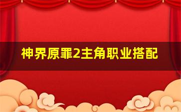 神界原罪2主角职业搭配