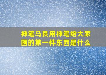 神笔马良用神笔给大家画的第一件东西是什么