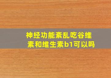 神经功能紊乱吃谷维素和维生素b1可以吗