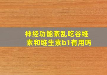 神经功能紊乱吃谷维素和维生素b1有用吗