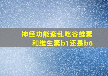 神经功能紊乱吃谷维素和维生素b1还是b6