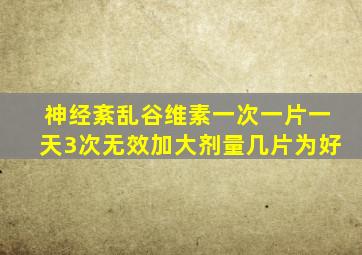 神经紊乱谷维素一次一片一天3次无效加大剂量几片为好