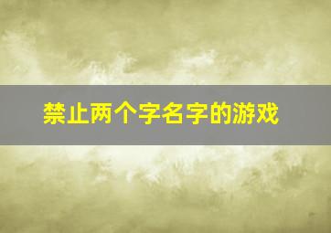 禁止两个字名字的游戏