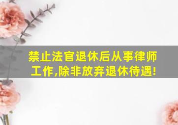 禁止法官退休后从事律师工作,除非放弃退休待遇!