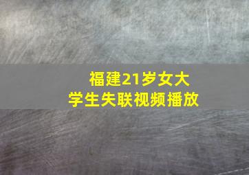 福建21岁女大学生失联视频播放