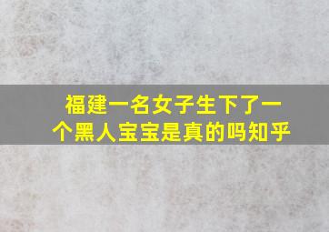 福建一名女子生下了一个黑人宝宝是真的吗知乎