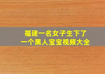 福建一名女子生下了一个黑人宝宝视频大全