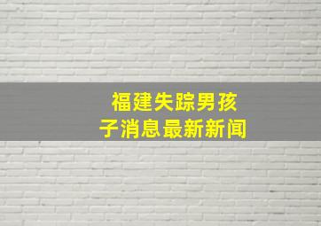 福建失踪男孩子消息最新新闻