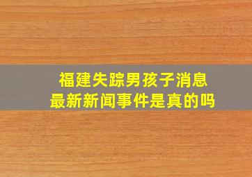 福建失踪男孩子消息最新新闻事件是真的吗