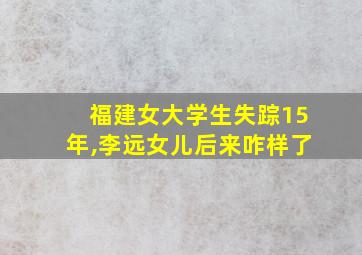 福建女大学生失踪15年,李远女儿后来咋样了