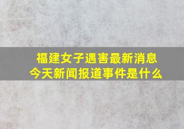 福建女子遇害最新消息今天新闻报道事件是什么