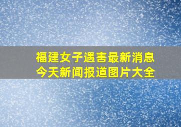 福建女子遇害最新消息今天新闻报道图片大全