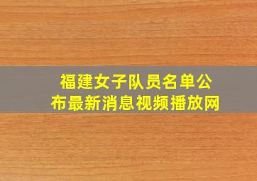 福建女子队员名单公布最新消息视频播放网