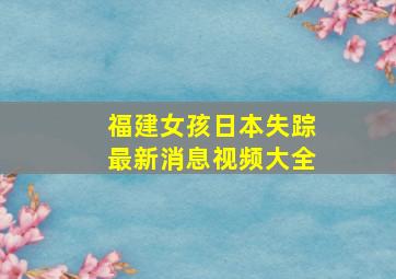 福建女孩日本失踪最新消息视频大全